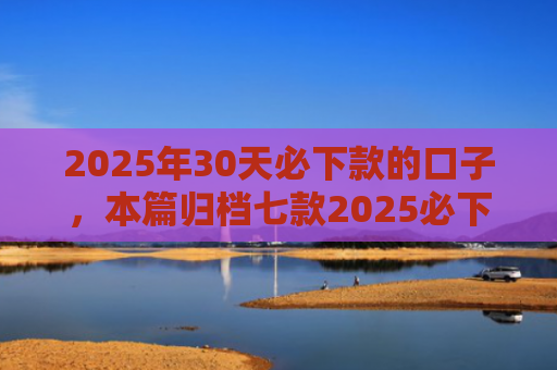 2025年30天必下款的口子，本篇归档七款2025必下款网贷口子