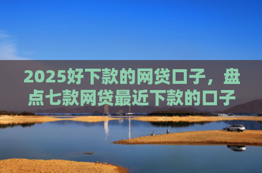 2025好下款的网贷口子，盘点七款网贷最近下款的口子