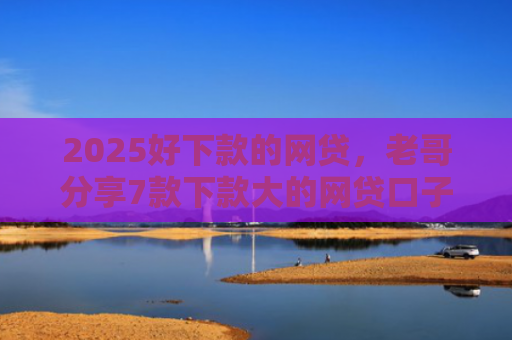 2025好下款的网贷，老哥分享7款下款大的网贷口子