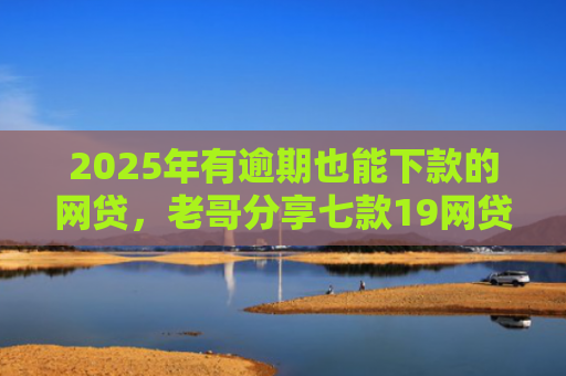 2025年有逾期也能下款的网贷，老哥分享七款19网贷口子好下款