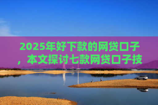 2025年好下款的网贷口子，本文探讨七款网贷口子技术包下款