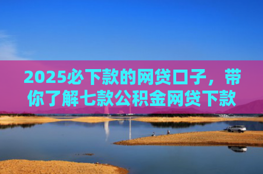 2025必下款的网贷口子，带你了解七款公积金网贷下款口子