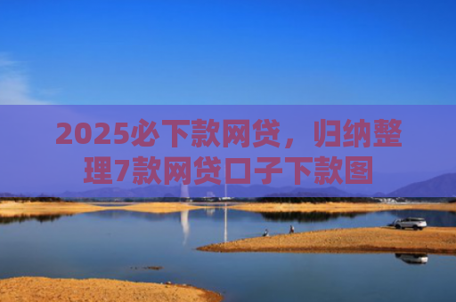 2025必下款网贷，归纳整理7款网贷口子下款图