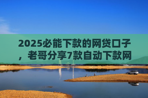 2025必能下款的网贷口子，老哥分享7款自动下款网贷口子
