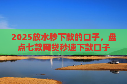 2025放水秒下款的口子，盘点七款网贷秒速下款口子