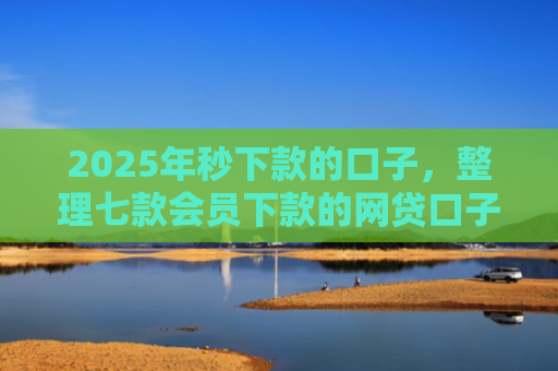 2025年秒下款的口子，整理七款会员下款的网贷口子