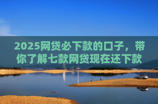 2025网贷必下款的口子，带你了解七款网贷现在还下款的口子