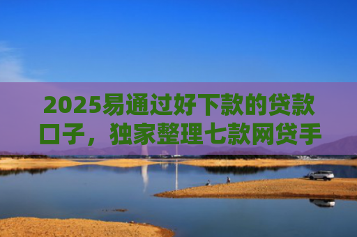 2025易通过好下款的贷款口子，独家整理七款网贷手机回收下款口子