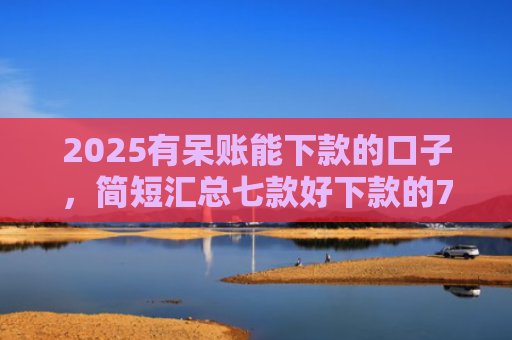 2025有呆账能下款的口子，简短汇总七款好下款的714网贷口子