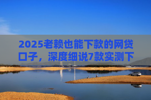 2025老赖也能下款的网贷口子，深度细说7款实测下款的网贷口子