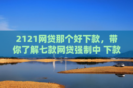 2121网贷那个好下款，带你了解七款网贷强制中 下款的口子