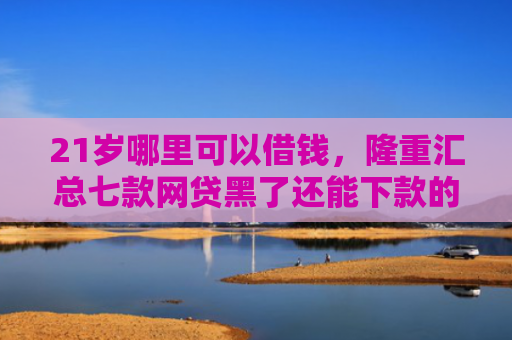21岁哪里可以借钱，隆重汇总七款网贷黑了还能下款的口子