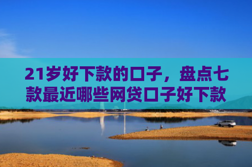 21岁好下款的口子，盘点七款最近哪些网贷口子好下款