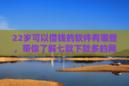 22岁可以借钱的软件有哪些，带你了解七款下款多的网贷的口子