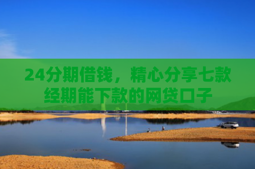 24分期借钱，精心分享七款经期能下款的网贷口子