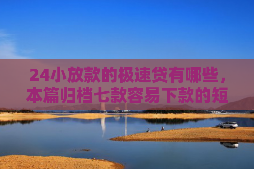 24小放款的极速贷有哪些，本篇归档七款容易下款的短期网贷口子