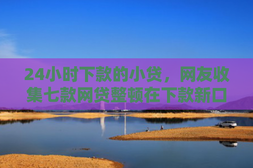 24小时下款的小贷，网友收集七款网贷整顿在下款新口子