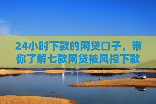 24小时下款的网贷口子，带你了解七款网贷被风控下款口子