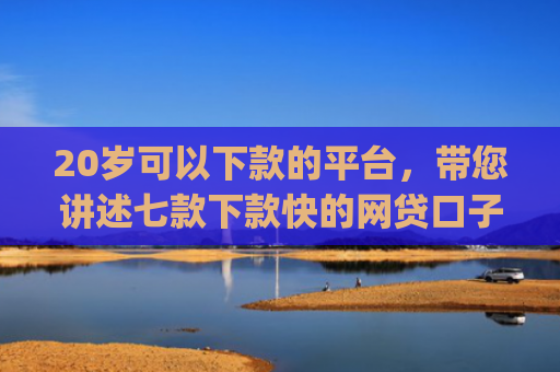 20岁可以下款的平台，带您讲述七款下款快的网贷口子App