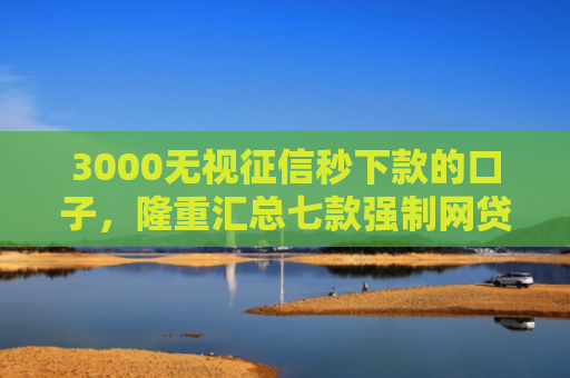 3000无视征信秒下款的口子，隆重汇总七款强制网贷还能下款的口子