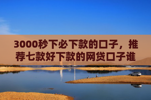 3000秒下必下款的口子，推荐七款好下款的网贷口子谁有