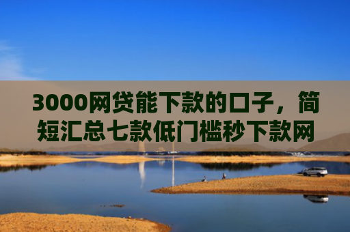 3000网贷能下款的口子，简短汇总七款低门槛秒下款网贷口子
