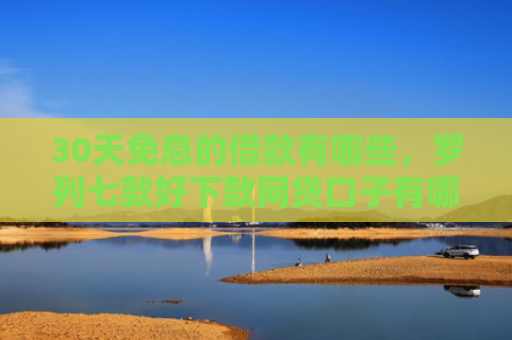 30天免息的借款有哪些，罗列七款好下款网贷口子有哪些