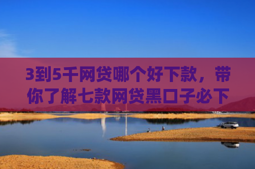 3到5千网贷哪个好下款，带你了解七款网贷黑口子必下款app