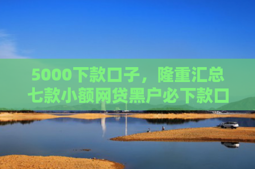 5000下款口子，隆重汇总七款小额网贷黑户必下款口子