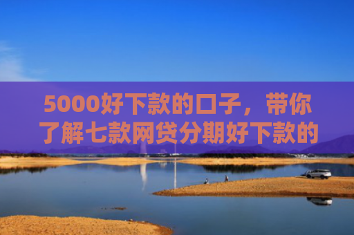5000好下款的口子，带你了解七款网贷分期好下款的口子