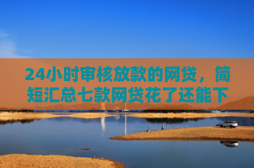 24小时审核放款的网贷，简短汇总七款网贷花了还能下款的口子