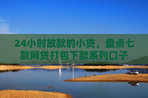 24小时放款的小贷，盘点七款网贷打包下款系列口子