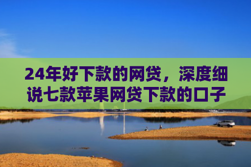 24年好下款的网贷，深度细说七款苹果网贷下款的口子