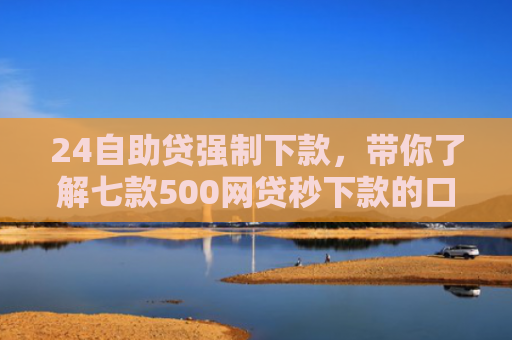 24自助贷强制下款，带你了解七款500网贷秒下款的口子