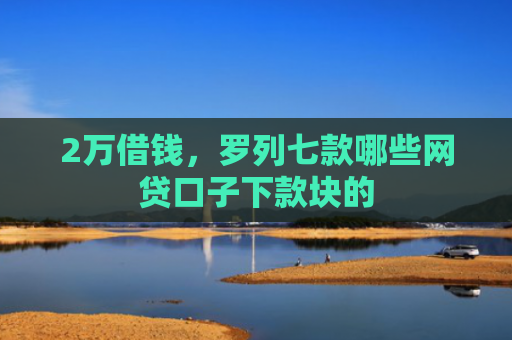 2万借钱，罗列七款哪些网贷口子下款块的