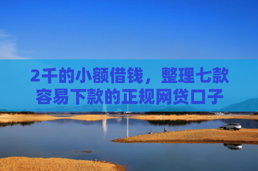2千的小额借钱，整理七款容易下款的正规网贷口子