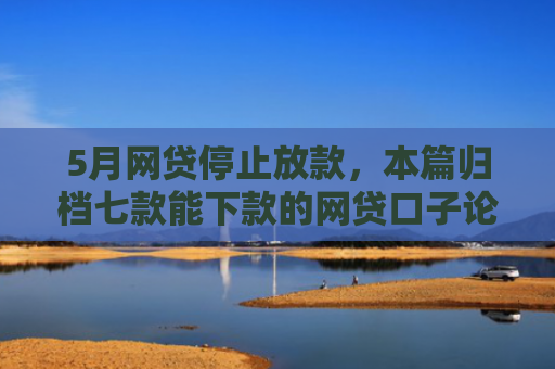5月网贷停止放款，本篇归档七款能下款的网贷口子论坛