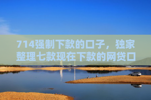714强制下款的口子，独家整理七款现在下款的网贷口子