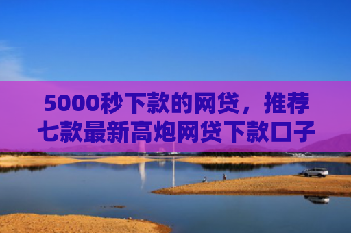 5000秒下款的网贷，推荐七款最新高炮网贷下款口子