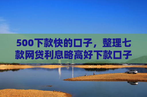 500下款快的口子，整理七款网贷利息略高好下款口子