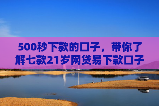 500秒下款的口子，带你了解七款21岁网贷易下款口子