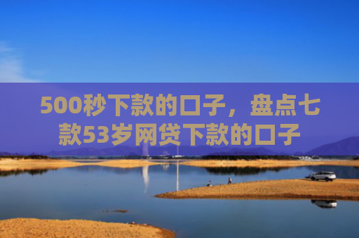 500秒下款的口子，盘点七款53岁网贷下款的口子