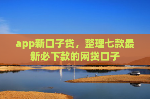 app新口子贷，整理七款最新必下款的网贷口子