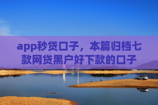 app秒贷口子，本篇归档七款网贷黑户好下款的口子