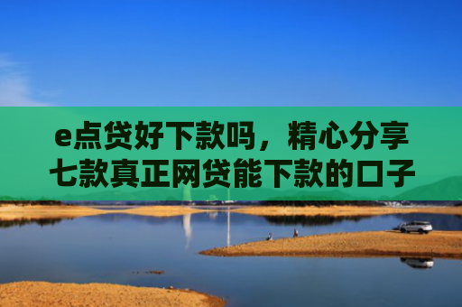 e点贷好下款吗，精心分享七款真正网贷能下款的口子
