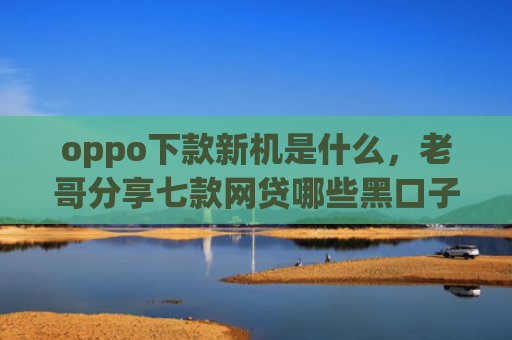 oppo下款新机是什么，老哥分享七款网贷哪些黑口子好下款
