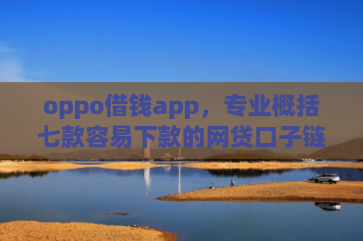 oppo借钱app，专业概括七款容易下款的网贷口子链接