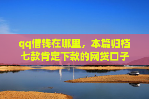 qq借钱在哪里，本篇归档七款肯定下款的网贷口子
