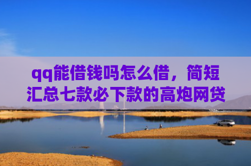 qq能借钱吗怎么借，简短汇总七款必下款的高炮网贷口子