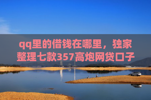 qq里的借钱在哪里，独家整理七款357高炮网贷口子下款2025